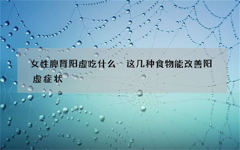 女性脾肾阳虚吃什么 这几种食物能改善阳虚症状